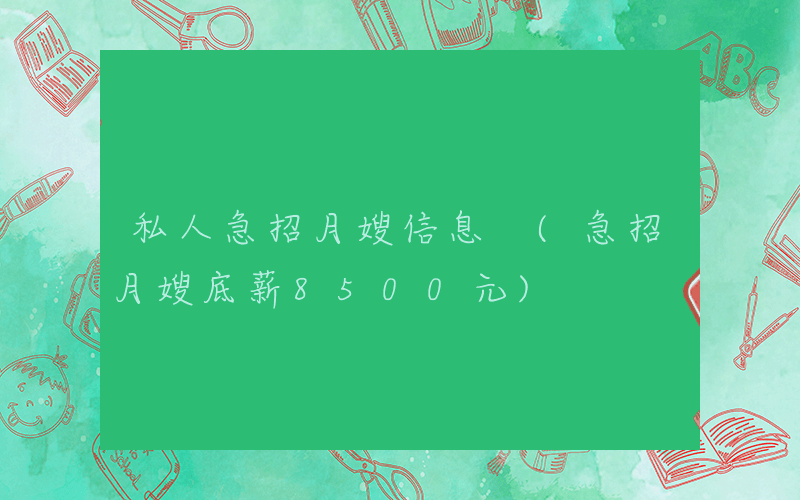私人急招月嫂信息 (急招月嫂底薪8500元)